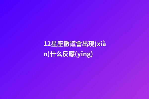 12星座撒謊會出現(xiàn)什么反應(yīng)-第1張-星座運勢-玄機派