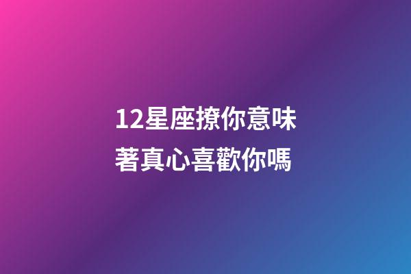 12星座撩你意味著真心喜歡你嗎-第1張-星座運勢-玄機派