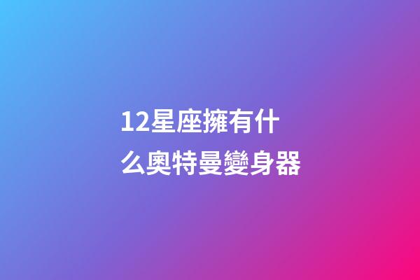 12星座擁有什么奧特曼變身器-第1張-星座運勢-玄機派