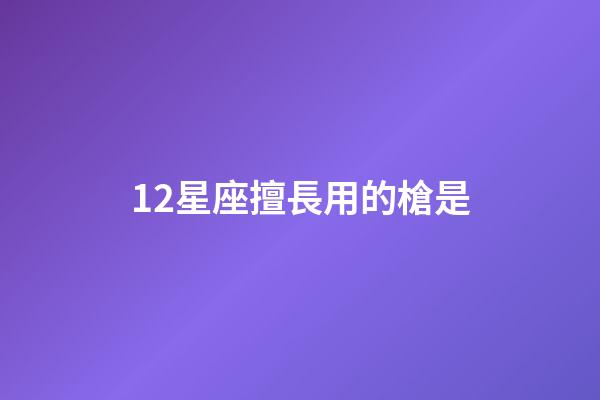12星座擅長用的槍是-第1張-星座運勢-玄機派