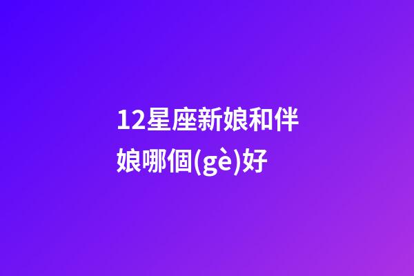 12星座新娘和伴娘哪個(gè)好