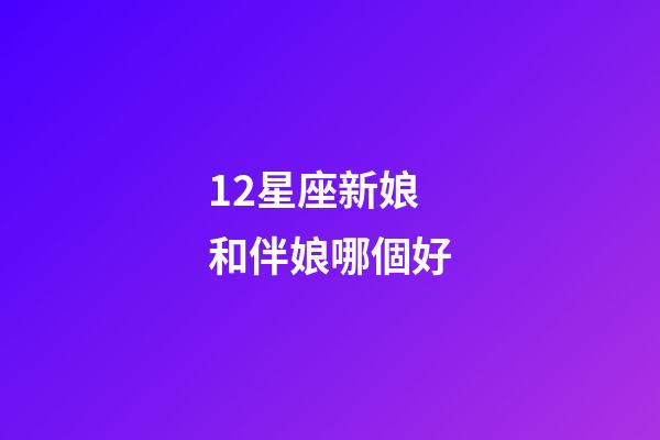 12星座新娘和伴娘哪個好