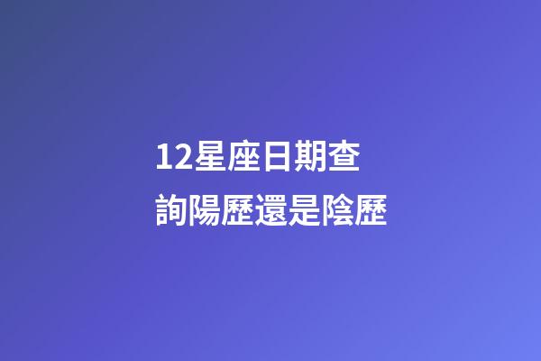 12星座日期查詢陽歷還是陰歷-第1張-星座運勢-玄機派
