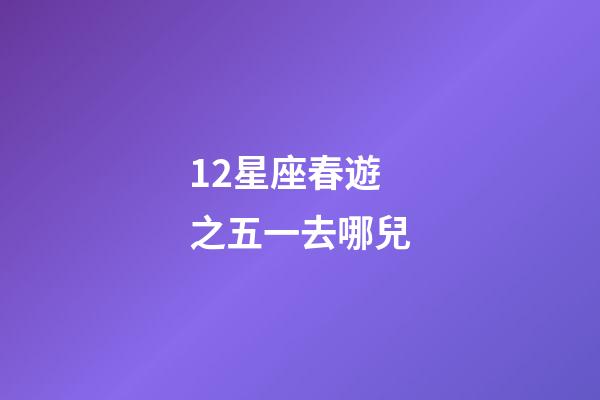 12星座春遊之五一去哪兒-第1張-星座運(yùn)勢(shì)-玄機(jī)派