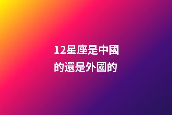 12星座是中國的還是外國的-第1張-星座運勢-玄機派