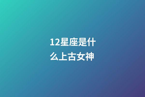 12星座是什么上古女神-第1張-星座運勢-玄機派