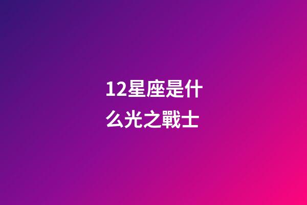 12星座是什么光之戰士-第1張-星座運勢-玄機派