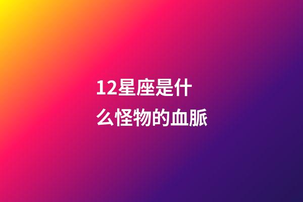 12星座是什么怪物的血脈-第1張-星座運(yùn)勢(shì)-玄機(jī)派