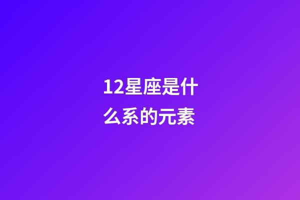 12星座是什么系的元素-第1張-星座運勢-玄機派