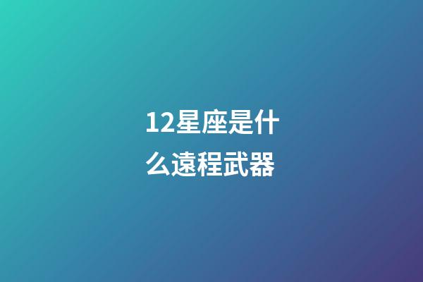 12星座是什么遠程武器-第1張-星座運勢-玄機派