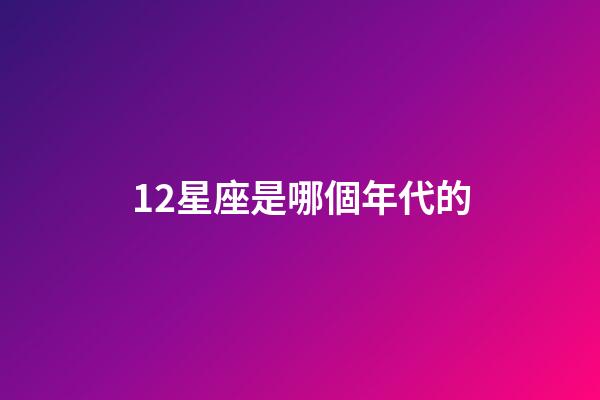 12星座是哪個年代的-第1張-星座運勢-玄機派