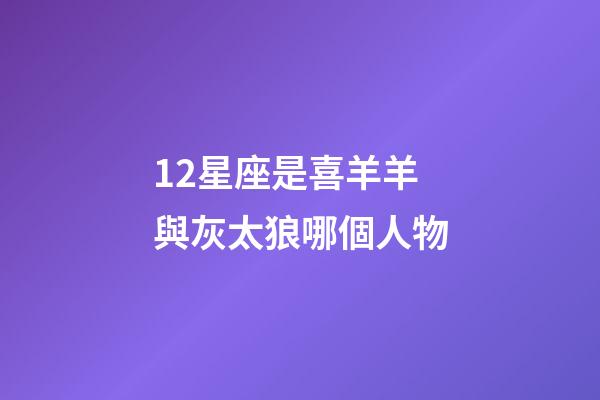 12星座是喜羊羊與灰太狼哪個人物-第1張-星座運勢-玄機派