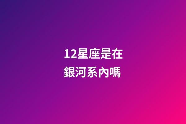 12星座是在銀河系內嗎-第1張-星座運勢-玄機派