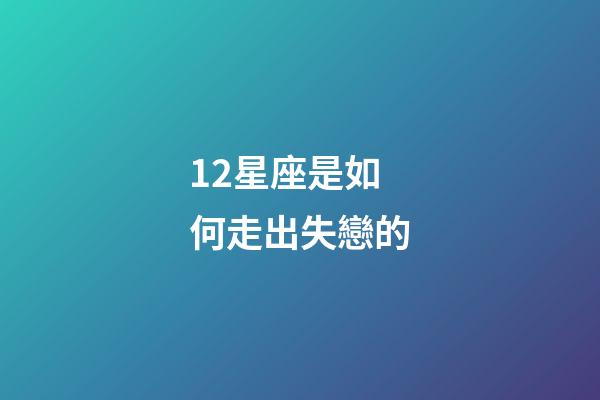 12星座是如何走出失戀的-第1張-星座運(yùn)勢(shì)-玄機(jī)派