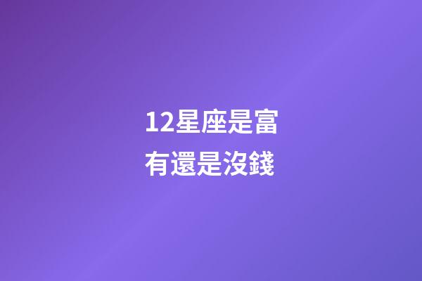 12星座是富有還是沒錢-第1張-星座運勢-玄機派