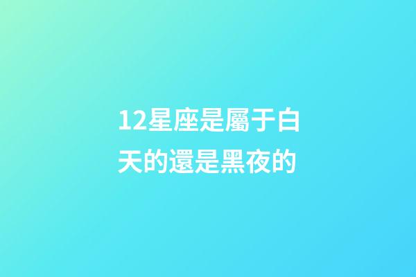 12星座是屬于白天的還是黑夜的-第1張-星座運勢-玄機派