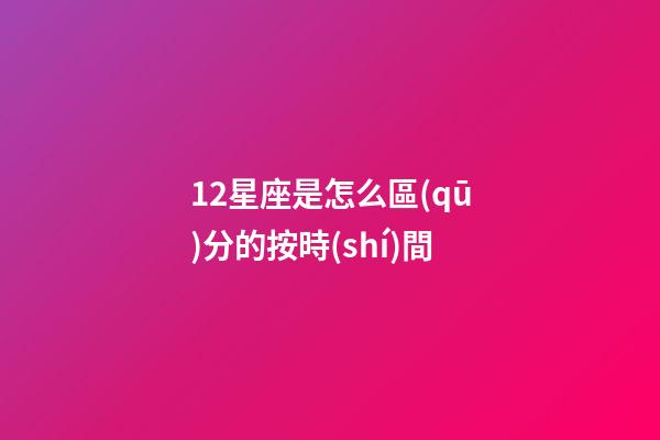 12星座是怎么區(qū)分的按時(shí)間-第1張-星座運(yùn)勢(shì)-玄機(jī)派