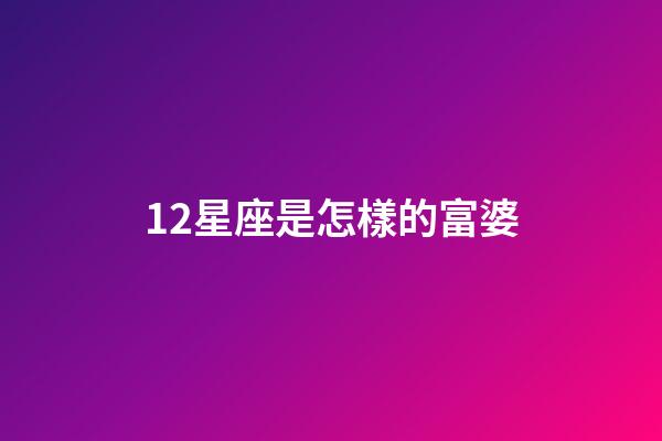 12星座是怎樣的富婆-第1張-星座運勢-玄機派