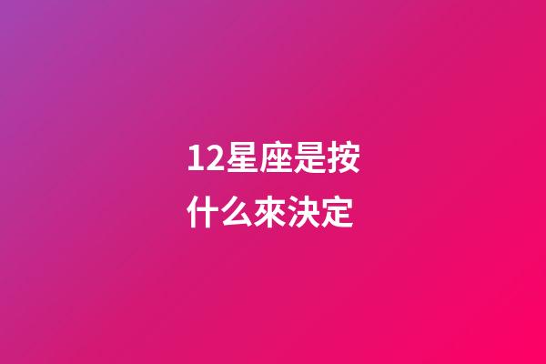 12星座是按什么來決定-第1張-星座運勢-玄機派