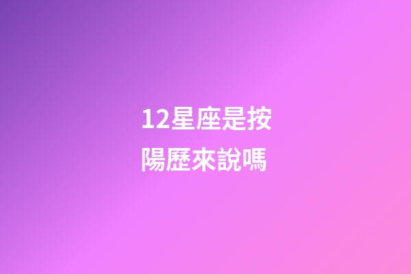 12星座是按陽歷來說嗎-第1張-星座運勢-玄機派