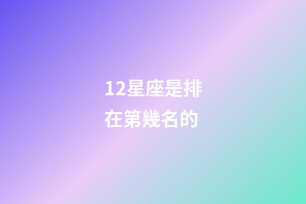 12星座是排在第幾名的-第1張-星座運勢-玄機派