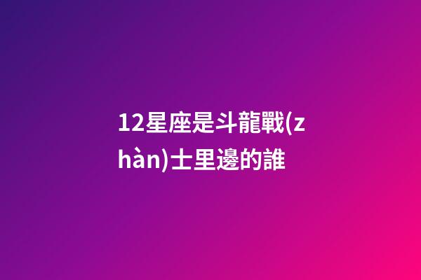12星座是斗龍戰(zhàn)士里邊的誰