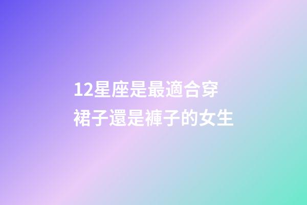 12星座是最適合穿裙子還是褲子的女生-第1張-星座運(yùn)勢(shì)-玄機(jī)派