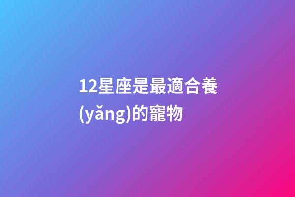 12星座是最適合養(yǎng)的寵物-第1張-星座運(yùn)勢(shì)-玄機(jī)派