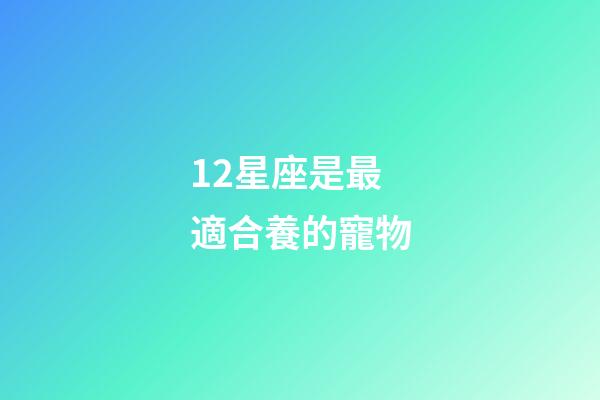 12星座是最適合養的寵物-第1張-星座運勢-玄機派