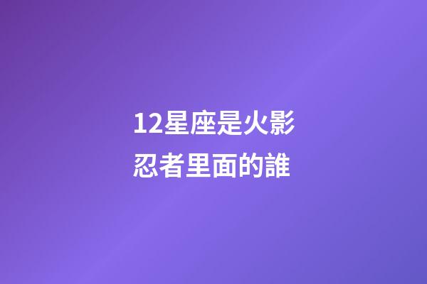 12星座是火影忍者里面的誰-第1張-星座運勢-玄機派