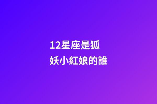12星座是狐妖小紅娘的誰-第1張-星座運勢-玄機派