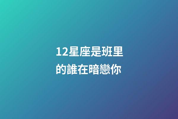 12星座是班里的誰在暗戀你-第1張-星座運勢-玄機派