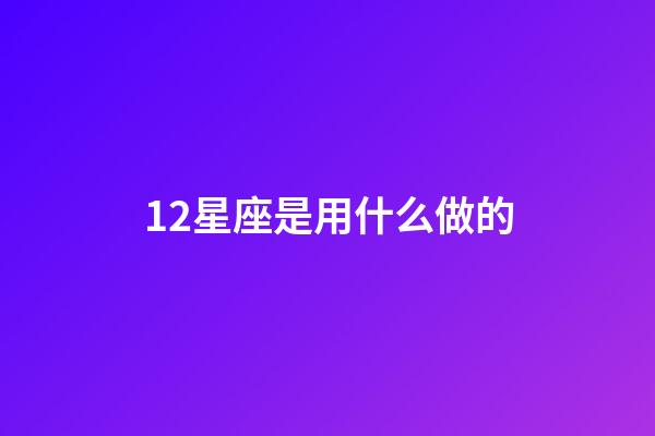 12星座是用什么做的-第1張-星座運(yùn)勢(shì)-玄機(jī)派