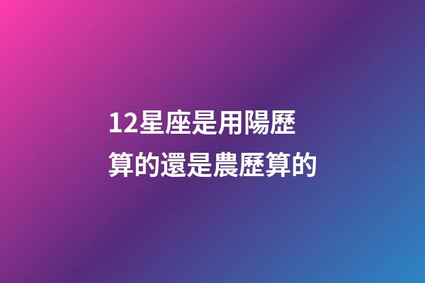 12星座是用陽歷算的還是農歷算的-第1張-星座運勢-玄機派