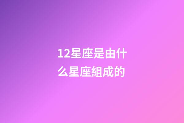 12星座是由什么星座組成的-第1張-星座運勢-玄機派