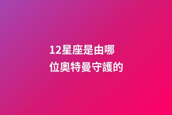 12星座是由哪位奧特曼守護的-第1張-星座運勢-玄機派