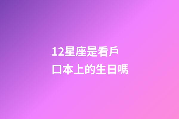 12星座是看戶口本上的生日嗎