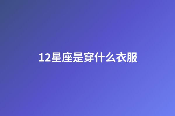 12星座是穿什么衣服-第1張-星座運勢-玄機派