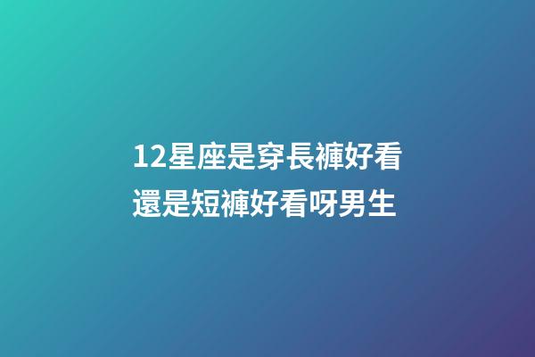 12星座是穿長褲好看還是短褲好看呀男生-第1張-星座運勢-玄機(jī)派