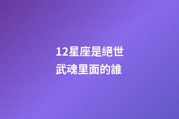 12星座是絕世武魂里面的誰-第1張-星座運勢-玄機派