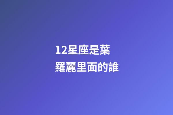 12星座是葉羅麗里面的誰-第1張-星座運勢-玄機派