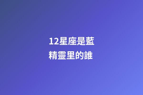 12星座是藍精靈里的誰-第1張-星座運勢-玄機派