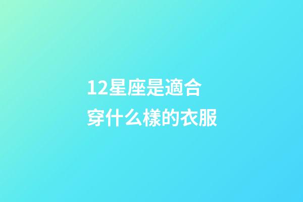 12星座是適合穿什么樣的衣服-第1張-星座運勢-玄機派