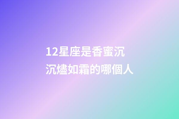 12星座是香蜜沉沉燼如霜的哪個人-第1張-星座運勢-玄機(jī)派