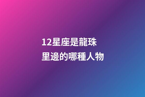 12星座是龍珠里邊的哪種人物-第1張-星座運勢-玄機派
