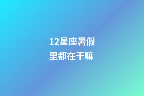 12星座暑假里都在干嘛-第1張-星座運勢-玄機派