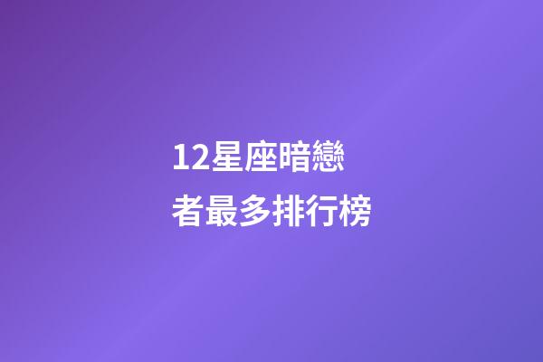 12星座暗戀者最多排行榜-第1張-星座運勢-玄機派