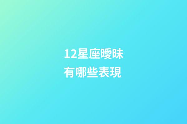 12星座曖昧有哪些表現-第1張-星座運勢-玄機派