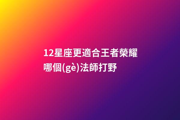 12星座更適合王者榮耀哪個(gè)法師打野-第1張-星座運(yùn)勢-玄機(jī)派