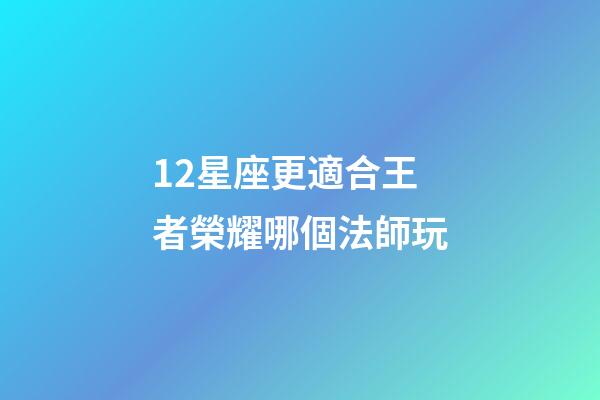 12星座更適合王者榮耀哪個法師玩-第1張-星座運勢-玄機派